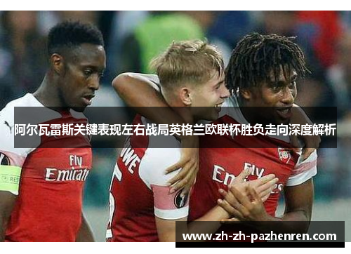 阿尔瓦雷斯关键表现左右战局英格兰欧联杯胜负走向深度解析