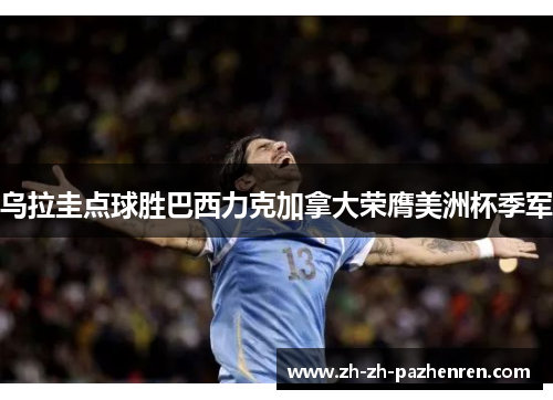 乌拉圭点球胜巴西力克加拿大荣膺美洲杯季军