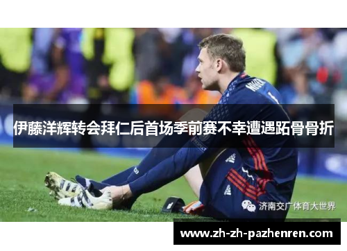 伊藤洋辉转会拜仁后首场季前赛不幸遭遇跖骨骨折