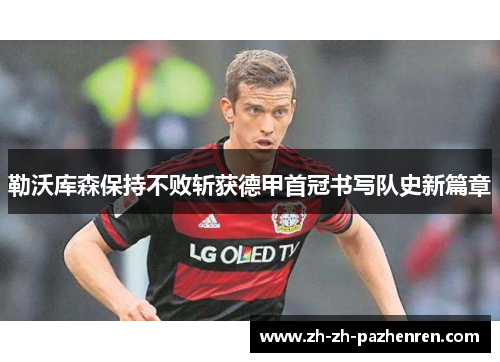 勒沃库森保持不败斩获德甲首冠书写队史新篇章
