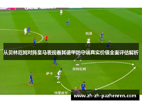 从贝林厄姆对阵皇马表现看其德甲防守端真实价值全面评估解析